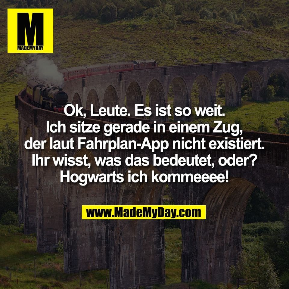Ok, Leute. Es ist so weit.<br />
Ich sitze gerade in einem Zug,<br />
der laut Fahrplan-App nicht existiert.<br />
Ihr wisst, was das bedeutet, oder?<br />
Hogwarts ich kommeeee!