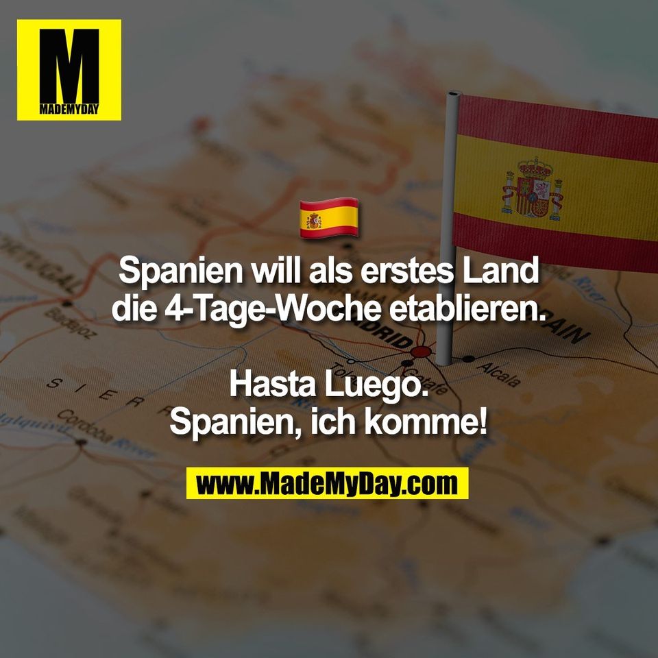 � <br />
Spanien will als erstes Land<br />
die 4-Tage-Woche etablieren.<br />
<br />
Hasta Luego.<br />
Spanien, ich komme!
