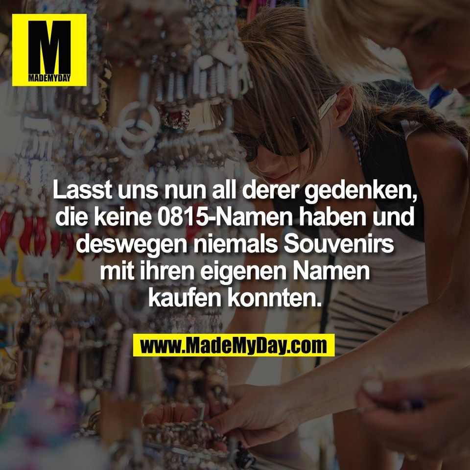 Lasst uns nun all derer gedenken, die keine 0815-Namen haben und deswegen niemals Souvenirs mit ihren eigenen Namen kaufen konnten.