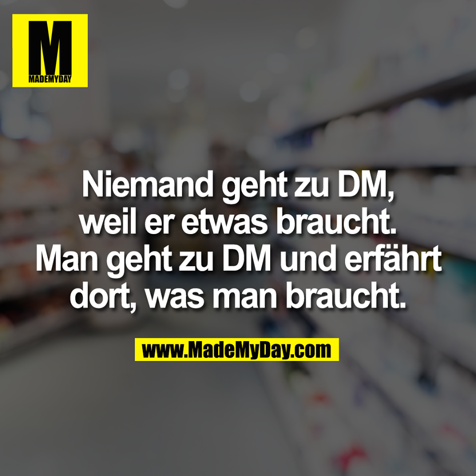 Niemand geht zu DM, weil er etwas braucht. Man geht zu DM und erfährt dort, was man braucht.