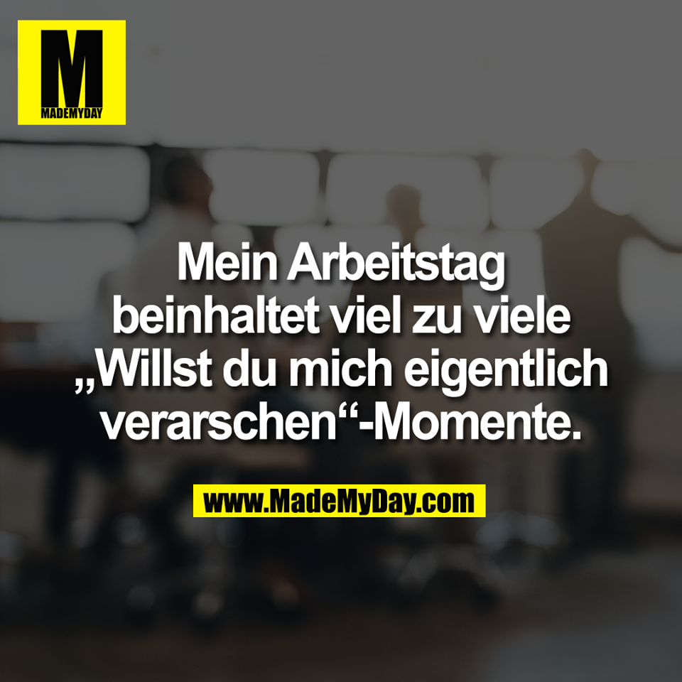 Mein Arbeitstag<br />
beinhaltet viel zu viele<br />
„Willst du mich eigentlich<br />
verarschen“-Momente.