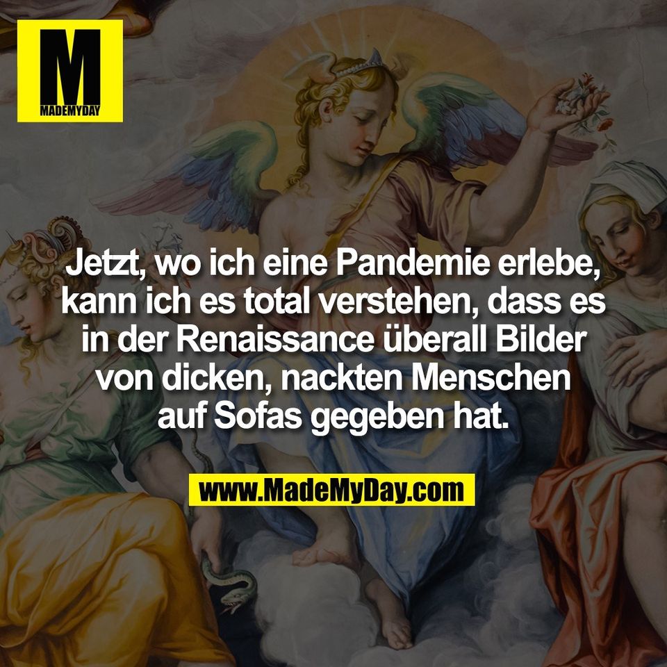 Jetzt, wo ich eine Pandemie erlebe,<br />
kann ich es total verstehen, dass es<br />
in der Renaissance überall Bilder<br />
von dicken, nackten Menschen<br />
auf Sofas gegeben hat.