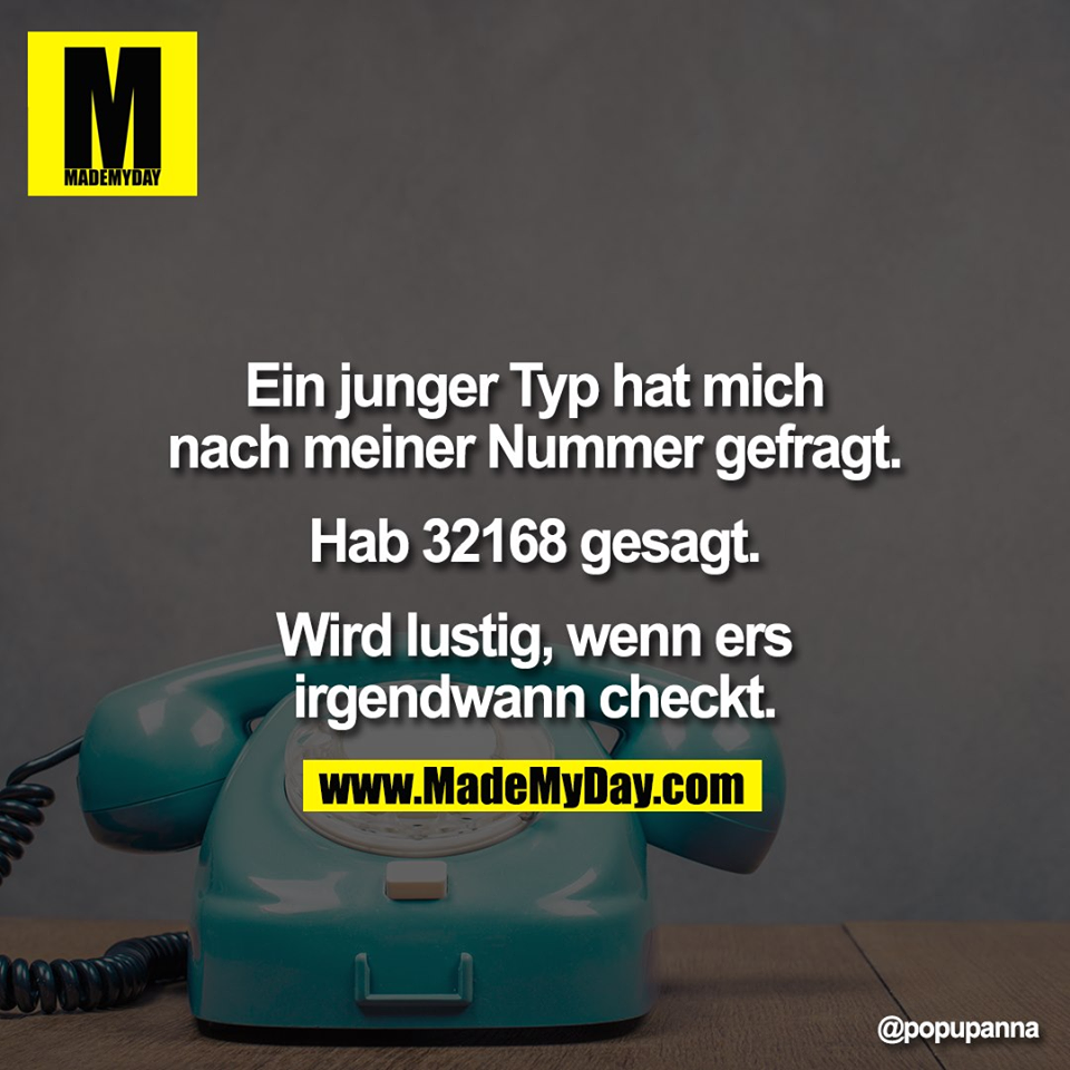 Ein junger Typ hat mich<br />
nach meiner Nummer gefragt.<br />
<br />
Hab 32168 gesagt.<br />
<br />
Wird lustig, wenn ers<br />
irgendwann checkt.
