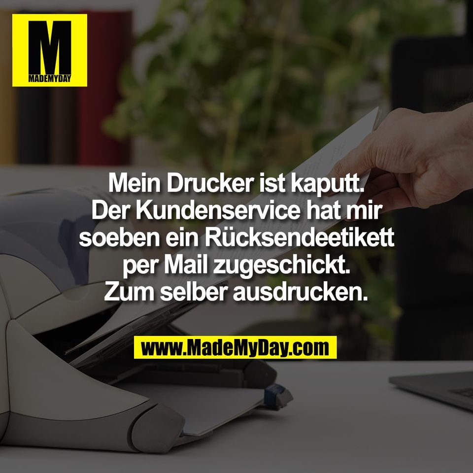 Mein Drucker ist kaputt.<br />
Der Kundenservice hat mir<br />
soeben ein Rücksendeetikett<br />
per Mail zugeschickt.<br />
Zum selber ausdrucken.