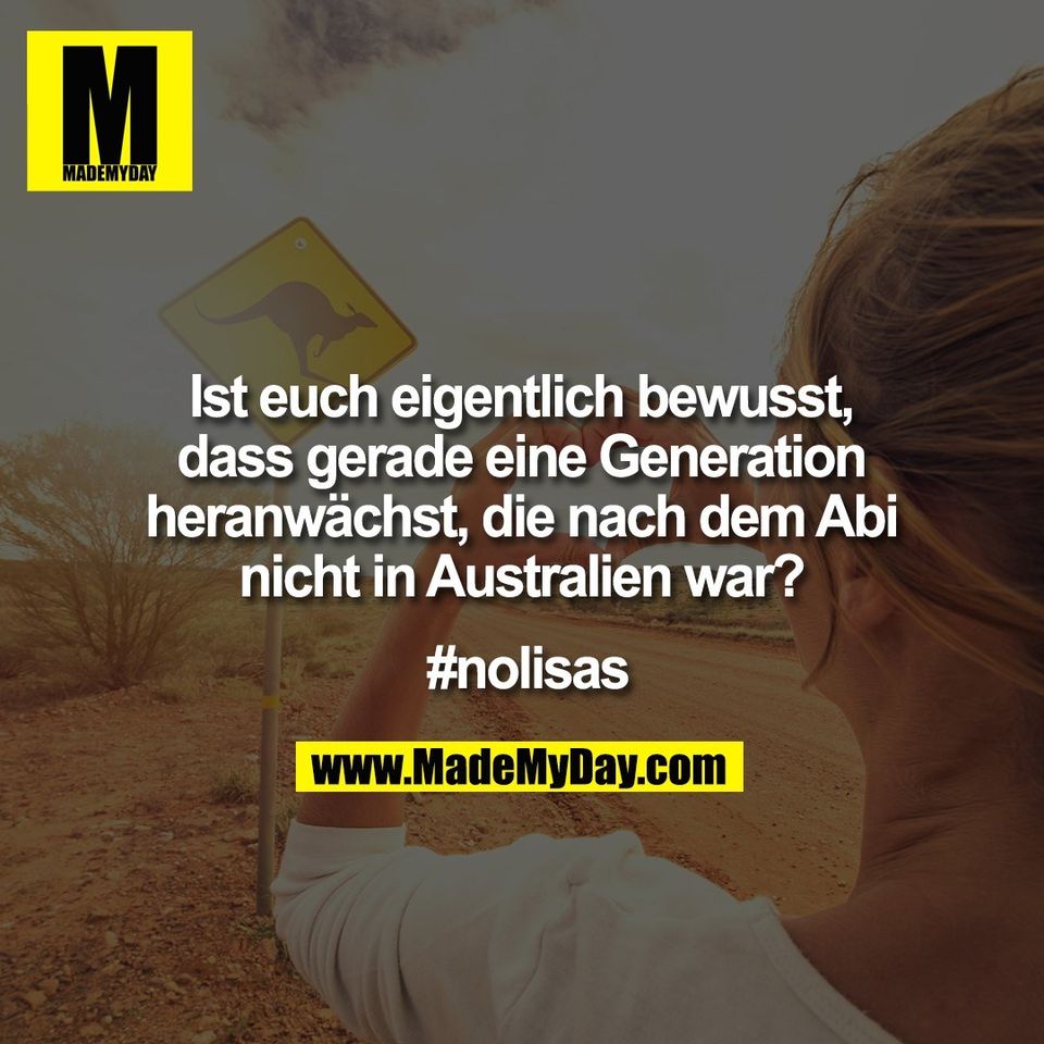 Ist euch eigentlich bewusst,<br />
dass gerade eine Generation<br />
heranwächst, die nach dem Abi<br />
nicht in Australien war?<br />
<br />
 #nolisas