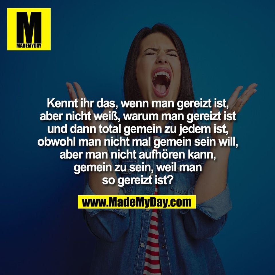 Kennt ihr das, wenn man gereizt ist,<br />
aber nicht weiß, warum man gereizt ist<br />
und dann total gemein zu jedem ist,<br />
obwohl man nicht mal gemein sein will,<br />
aber man nicht aufhören kann,<br />
gemein zu sein, weil man<br />
so gereizt ist?