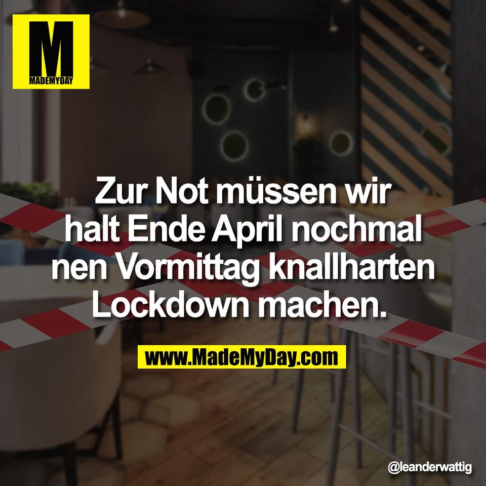 Zur Not müssen wir<br />
halt Ende April nochmal<br />
nen Vormittag knallharten<br />
Lockdown machen.