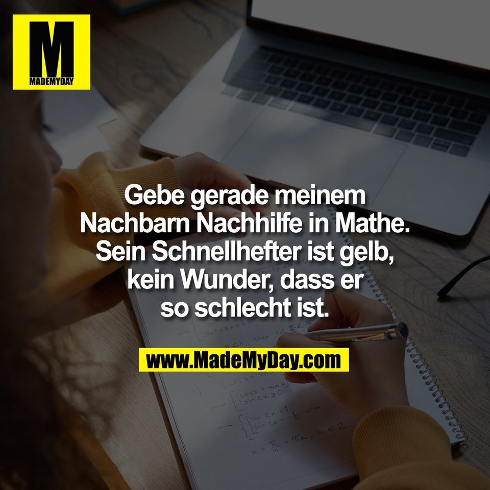 Gebe gerade meinem<br />
Nachbarn Nachhilfe in Mathe.<br />
Sein Schnellhefter ist gelb,<br />
kein Wunder, dass er<br />
so schlecht ist.