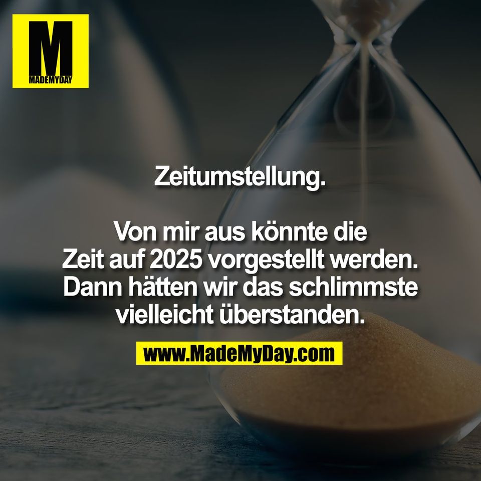Zeitumstellung.<br />
<br />
Von mir aus könnte die<br />
Zeit auf 2025 vorgestellt werden.<br />
Dann hätten wir das schlimmste<br />
vielleicht überstanden.