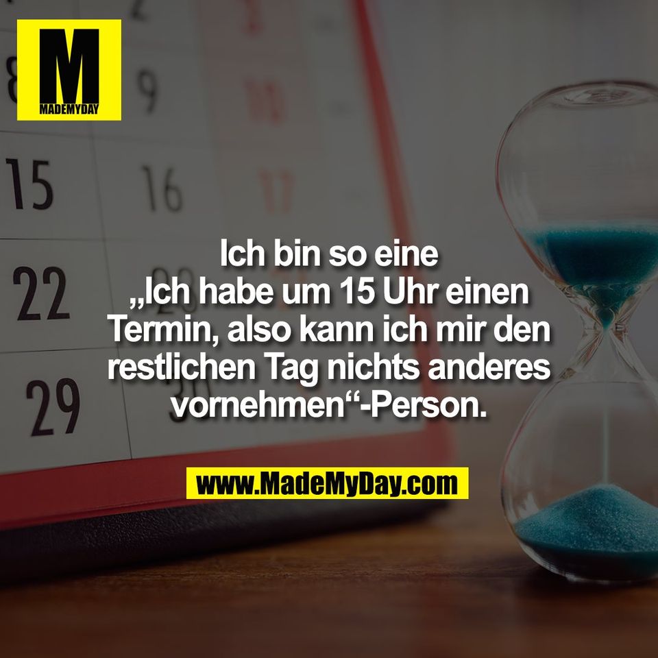 Ich bin so eine<br />
„Ich habe um 15 Uhr einen<br />
Termin, also kann ich mir den<br />
restlichen Tag nichts anderes<br />
vornehmen“-Person.