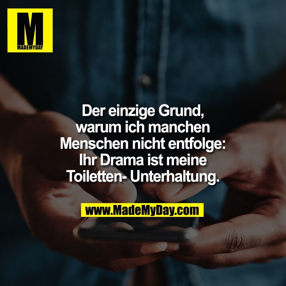 Der einzige Grund,<br />
warum ich manchen<br />
Menschen nicht entfolge:<br />
Ihr Drama ist meine<br />
Toiletten- Unterhaltung.