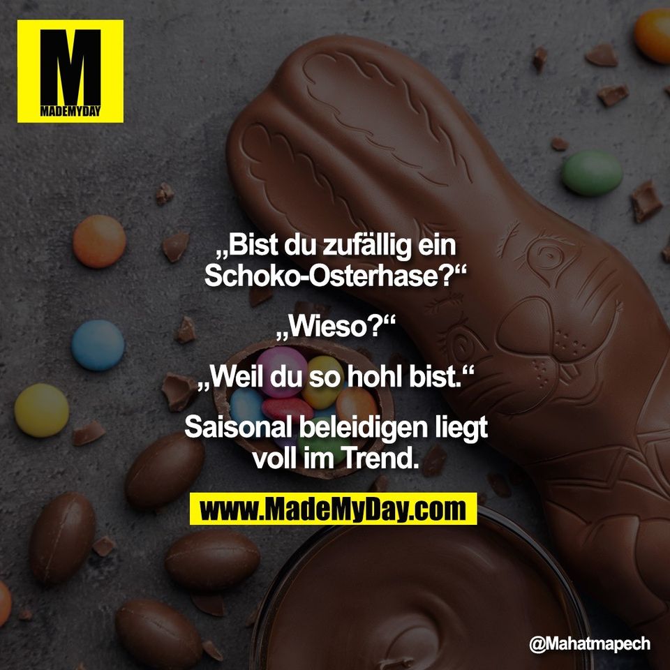 „Bist du zufällig ein<br />
Schoko-Osterhase?“<br />
<br />
„Wieso?“<br />
<br />
„Weil du so hohl bist.“<br />
<br />
Saisonal beleidigen liegt<br />
voll im Trend."