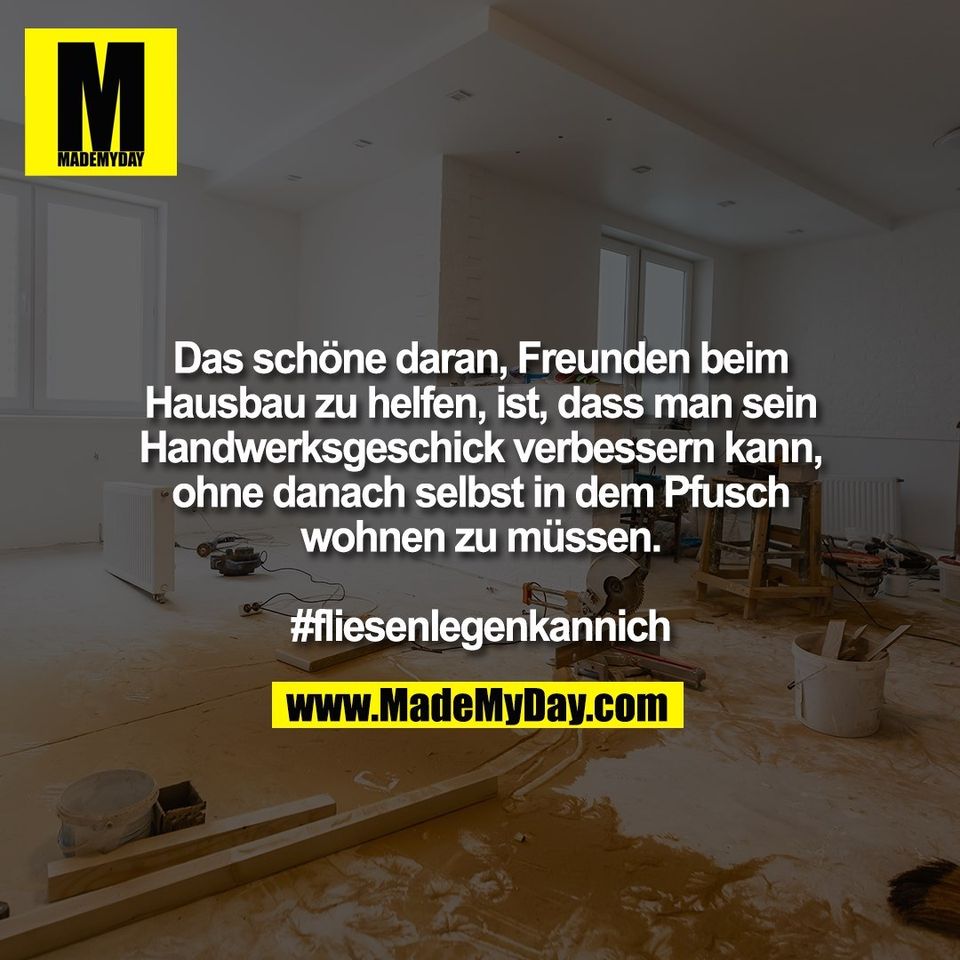 Das schöne daran, Freunden beim<br />
Hausbau zu helfen, ist, dass man sein<br />
Handwerksgeschick verbessern kann,<br />
ohne danach selbst in dem Pfusch<br />
wohnen zu müssen.<br />
<br />
#fliesenlegenkannich