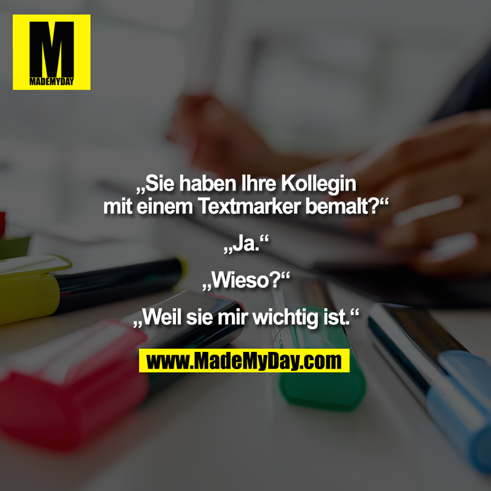 „Sie haben Ihre Kollegin<br />
mit einem Textmarker bemalt?“<br />
<br />
„Ja.“<br />
<br />
„Wieso?“<br />
<br />
„Weil sie mir wichtig ist.“