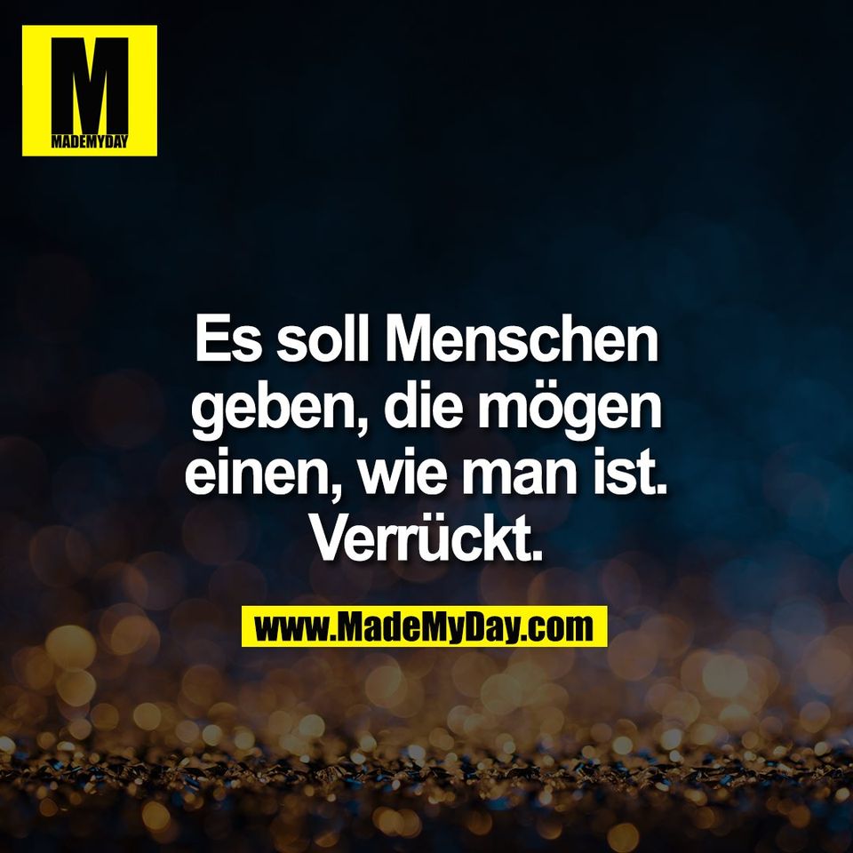 Es soll Menschen<br />
geben, die mögen<br />
einen, wie man ist.<br />
Verrückt.