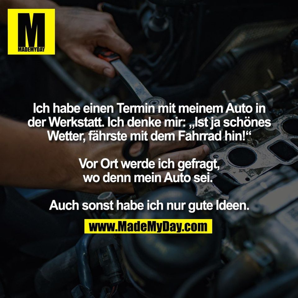 Ich habe einen Termin mit meinem Auto in<br />
der Werkstatt. Ich denke mir: „Ist ja schönes<br />
Wetter, fährste mit dem Fahrrad hin!“<br />
<br />
Vor Ort werde ich gefragt,<br />
wo denn mein Auto sei. <br />
<br />
Auch sonst habe ich nur gute Ideen.