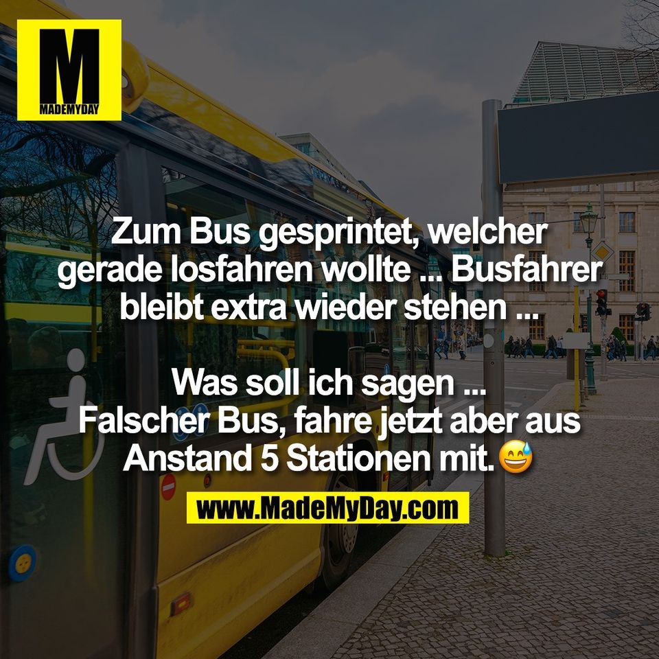Zum Bus gesprintet, welcher<br />
gerade losfahren wollte ... Busfahrer<br />
bleibt extra wieder stehen ...<br />
<br />
Was soll ich sagen ...<br />
Falscher Bus, fahre jetzt aber aus<br />
Anstand 5 Stationen mit. �