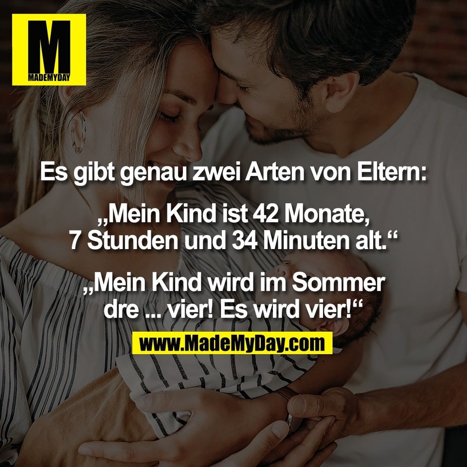 Es gibt genau zwei Arten von Eltern:<br />
<br />
„Mein Kind ist 42 Monate,<br />
7 Stunden und 34 Minuten alt.“<br />
<br />
„Mein Kind wird im Sommer<br />
dre ... vier! Es wird vier!“