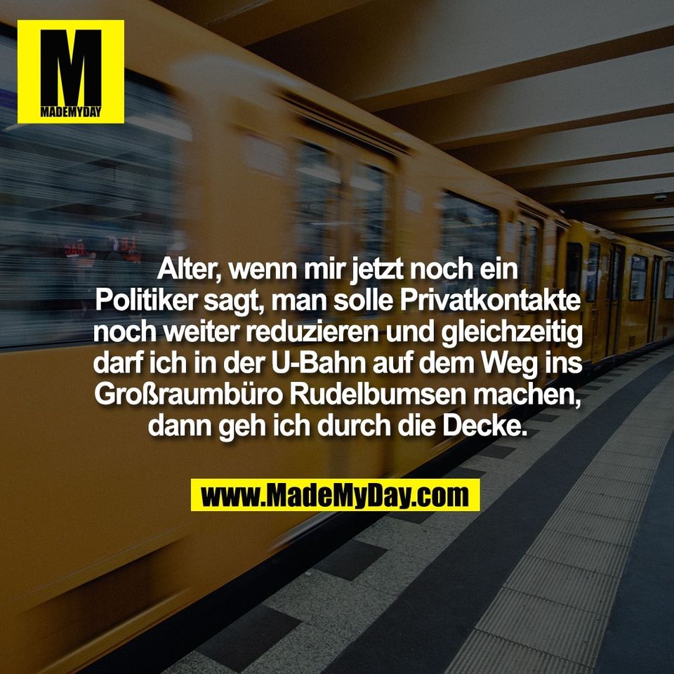 Alter, wenn mir jetzt noch ein<br />
Politiker sagt, man solle Privatkontakte<br />
noch weiter reduzieren und gleichzeitig<br />
darf ich in der U-Bahn auf dem Weg ins<br />
Großraumbüro Rudelbumsen machen,<br />
dann geh ich durch die Decke.