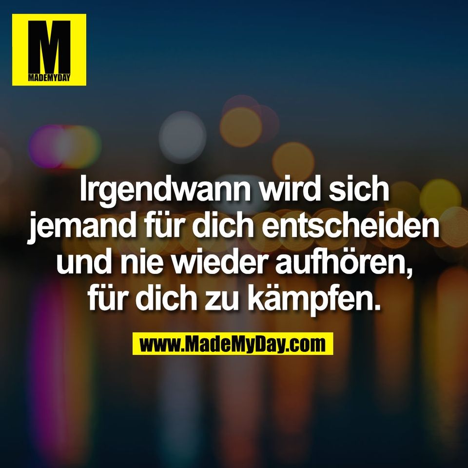 Irgendwann wird sich<br />
jemand für dich entscheiden<br />
und nie wieder aufhören,<br />
für dich zu kämpfen.