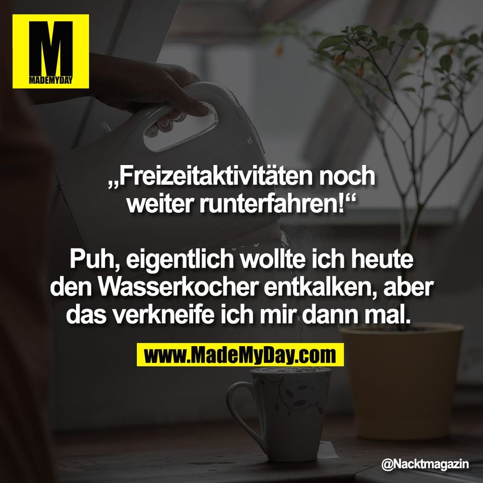 „Freizeitaktivitäten noch<br />
weiter runterfahren!“<br />
<br />
Puh, eigentlich wollte ich heute<br />
den Wasserkocher entkalken, aber<br />
das verkneife ich mir dann mal.