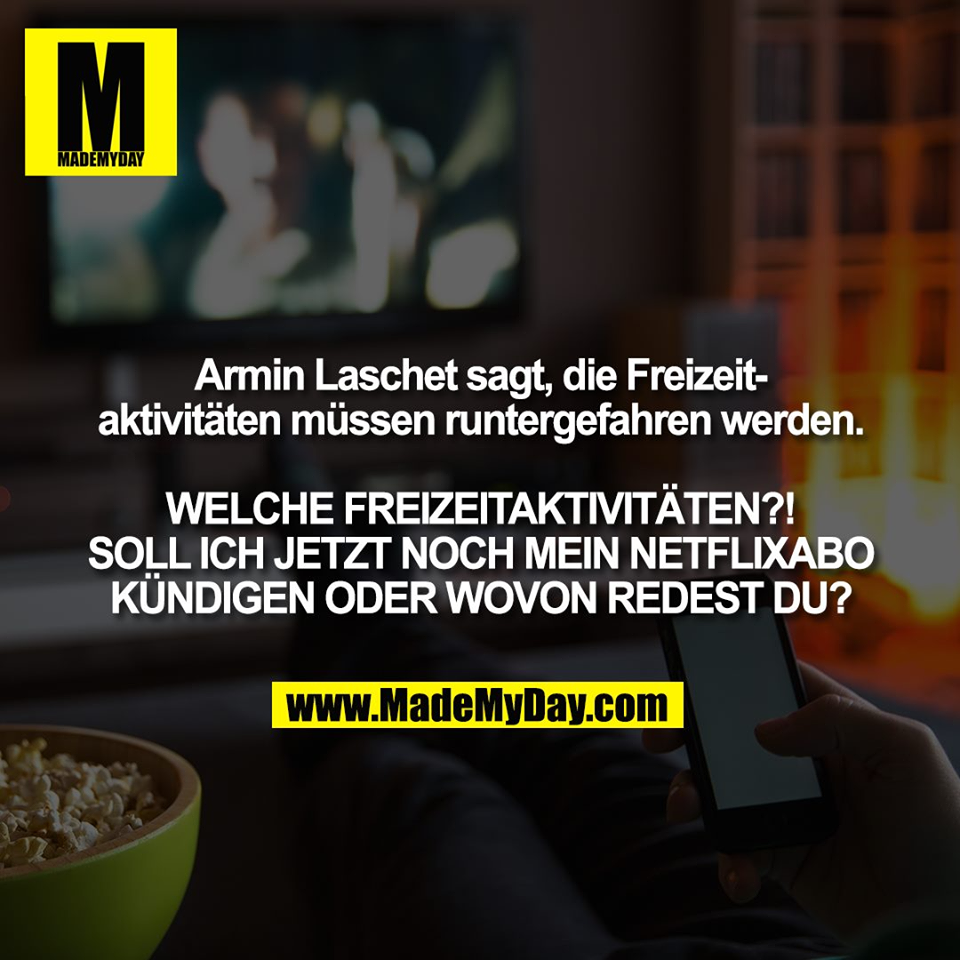 Armin Laschet sagt, die Freizeit-<br />
aktivitäten müssen runtergefahren werden.<br />
<br />
WELCHE FREIZEITAKTIVITÄTEN?!<br />
SOLL ICH JETZT NOCH MEIN NETFLIXABO<br />
KÜNDIGEN ODER WOVON REDEST DU?