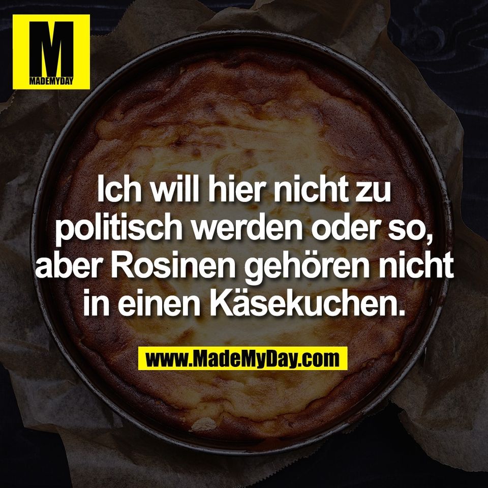 Ich will hier nicht zu<br />
politisch werden oder so,<br />
aber Rosinen gehören nicht<br />
in einen Käsekuchen.
