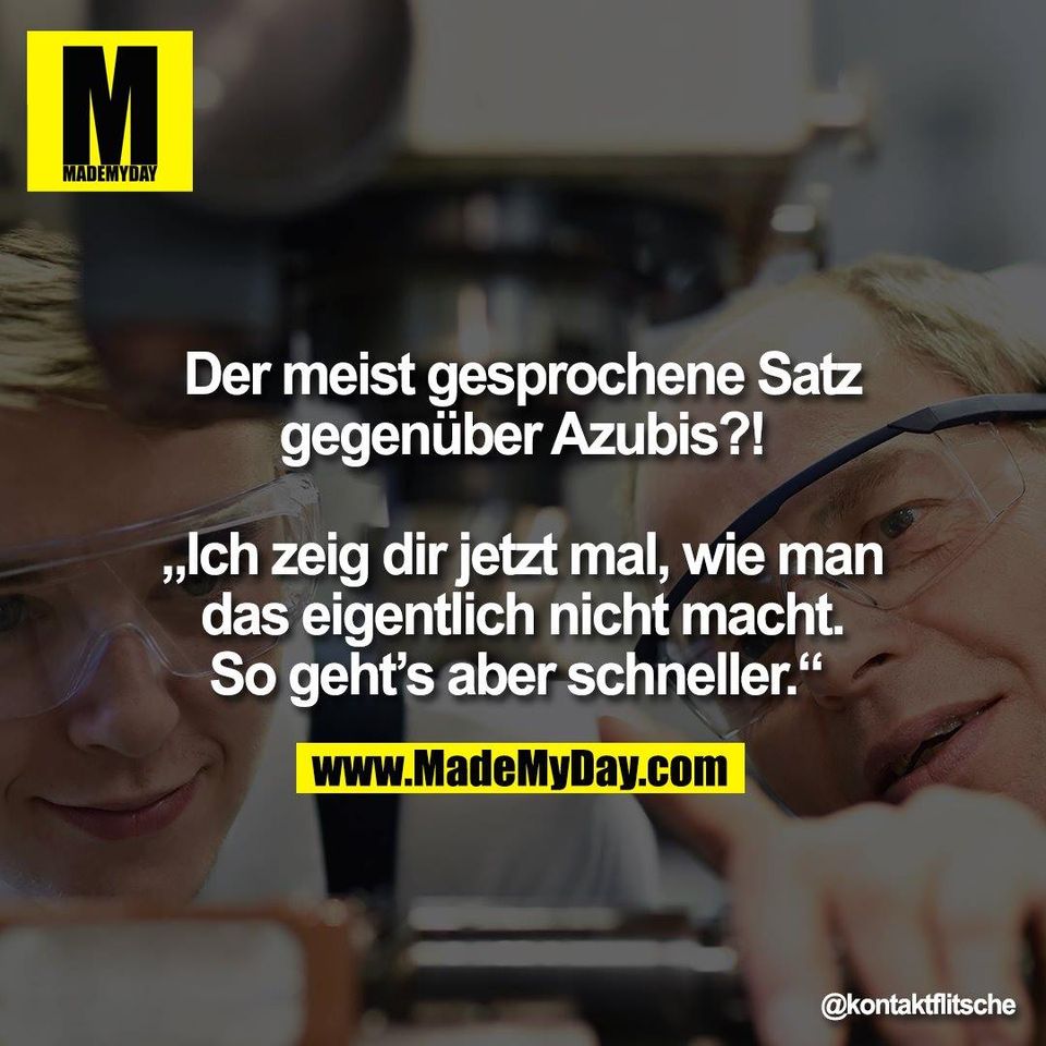 Der meist gesprochene Satz<br />
gegenüber Azubis?!<br />
<br />
„Ich zeig dir jetzt mal, wie man<br />
das eigentlich nicht macht.<br />
So geht’s aber schneller.“