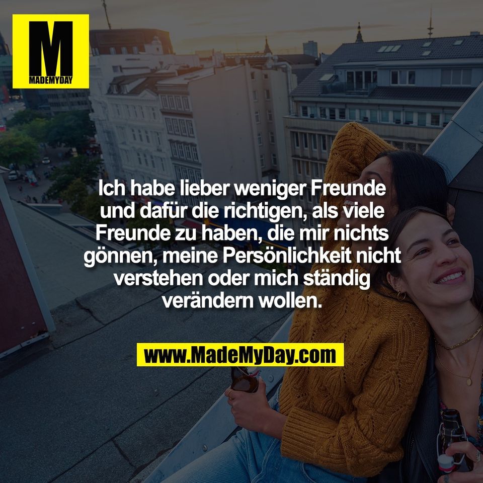 Ich habe lieber weniger Freunde<br />
und dafür die richtigen, als viele<br />
Freunde zu haben, die mir nichts<br />
gönnen, meine Persönlichkeit nicht<br />
verstehen oder mich ständig<br />
verändern wollen.