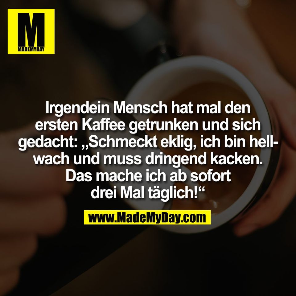 Irgendein Mensch hat mal den<br />
ersten Kaffee getrunken und sich<br />
gedacht: „Schmeckt eklig, ich bin hell-<br />
wach und muss dringend kacken.<br />
Das mache ich ab sofort<br />
drei Mal täglich!“
