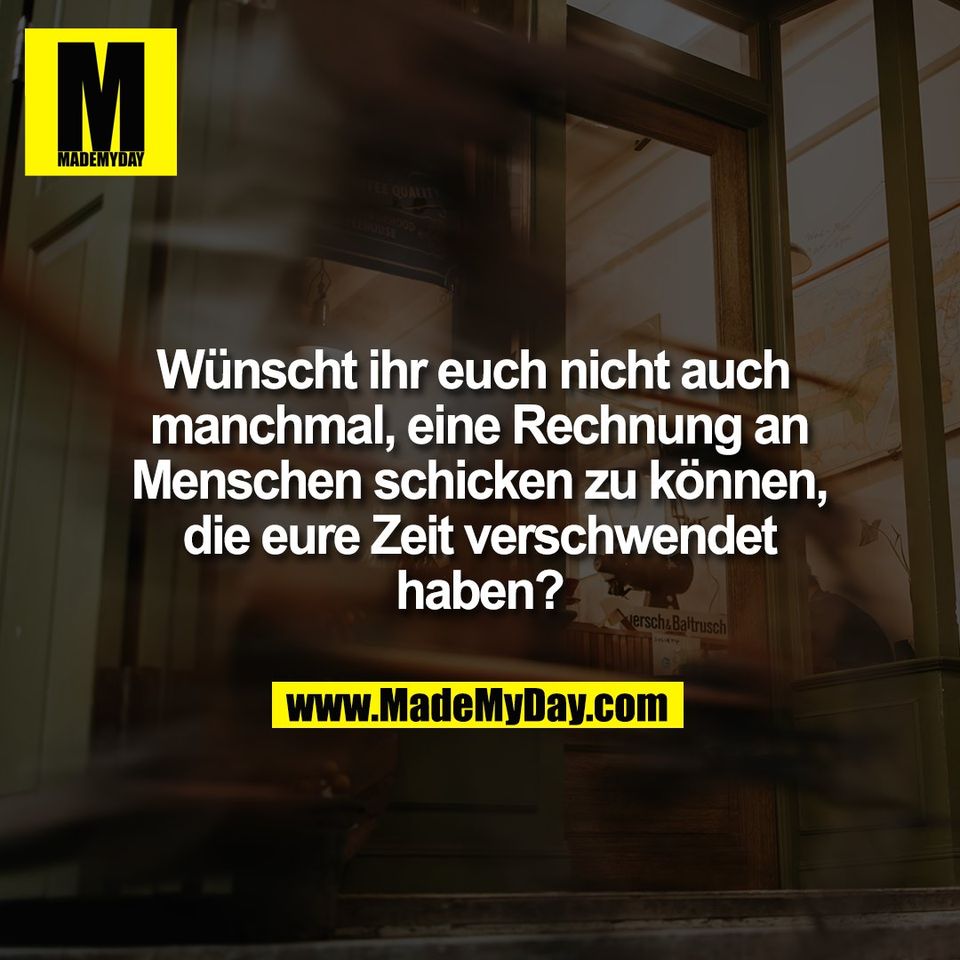 Wünscht ihr euch nicht auch <br />
manchmal, eine Rechnung an<br />
Menschen schicken zu können,<br />
die eure Zeit verschwendet<br />
haben?