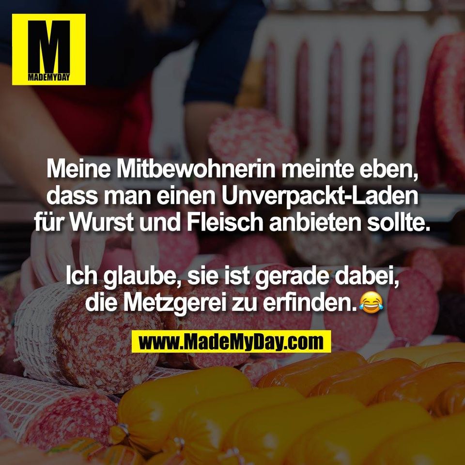 Meine Mitbewohnerin meinte eben,<br />
dass man einen Unverpackt-Laden<br />
für Wurst und Fleisch anbieten sollte.<br />
<br />
Ich glaube, sie ist gerade dabei,<br />
die Metzgerei zu erfinden.�