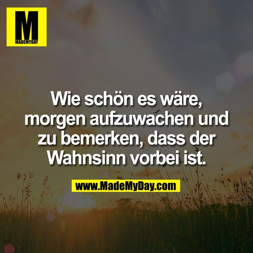 Wie schön es wäre,<br />
morgen aufzuwachen und<br />
zu bemerken, dass der<br />
Wahnsinn vorbei ist.