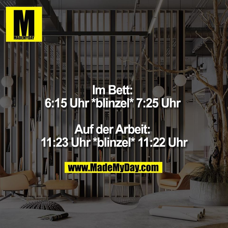 Im Bett: <br />
6:15 Uhr *Blinzel* 7:25 Uhr <br />
<br />
Auf der Arbeit: <br />
11:23 Uhr *Blinzel* 11:22 Uhr