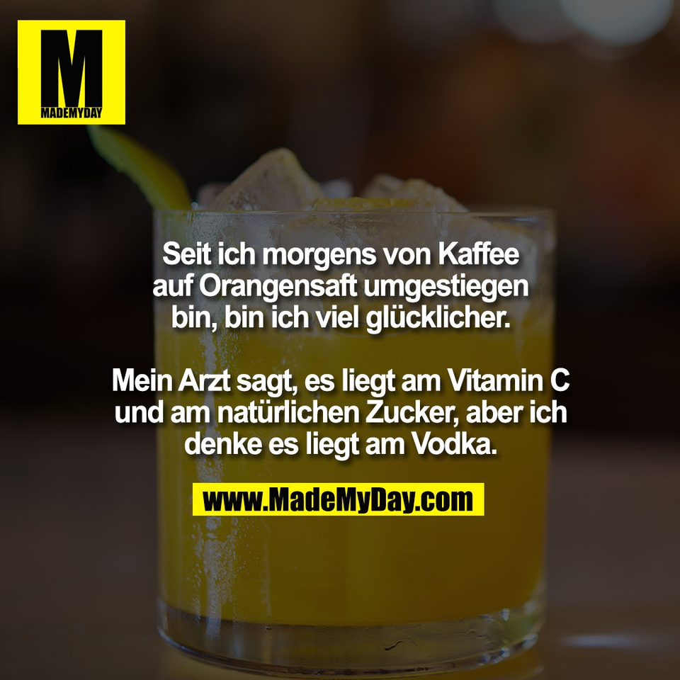 Seit ich morgens von Kaffee<br />
auf Orangensaft umgestiegen<br />
bin, bin ich viel glücklicher.<br />
<br />
Mein Arzt sagt, es liegt am Vitamin C<br />
und am natürlichen Zucker, aber ich<br />
denke es liegt am Vodka.