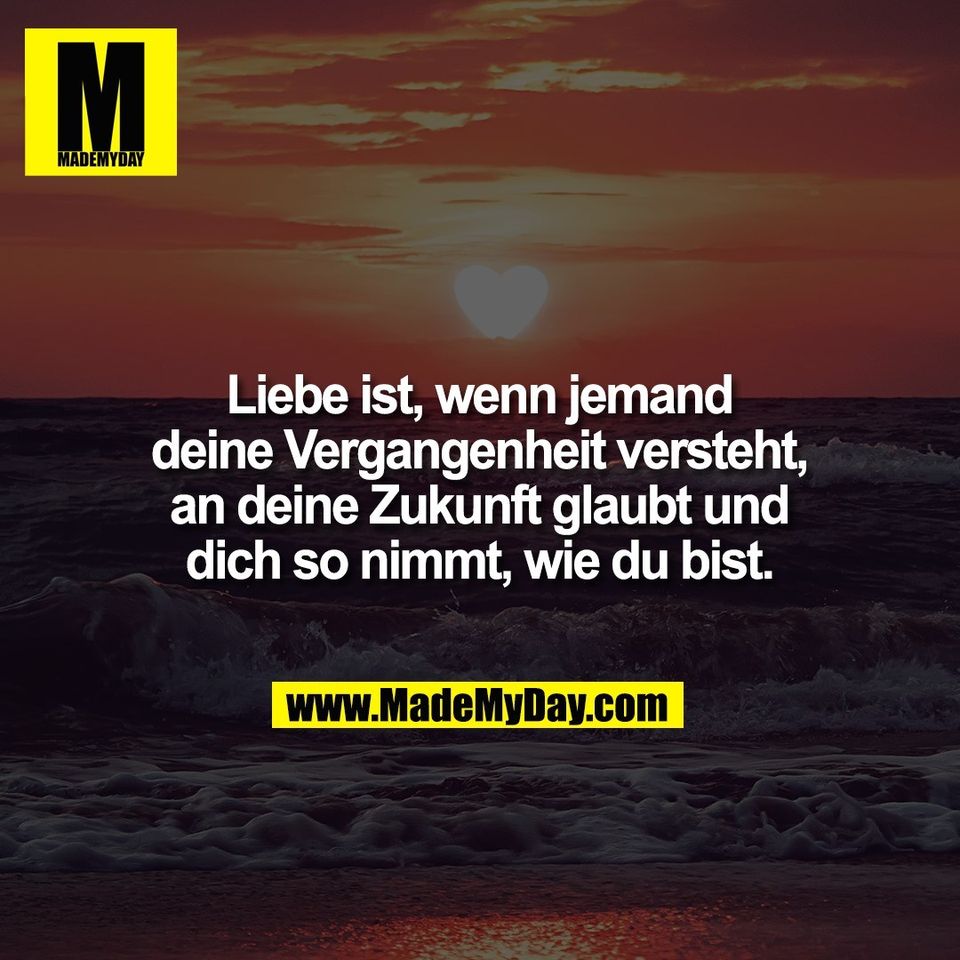 Liebe ist, wenn jemand<br />
deine Vergangenheit versteht,<br />
an deine Zukunft glaubt und<br />
dich so nimmt, wie du bist.