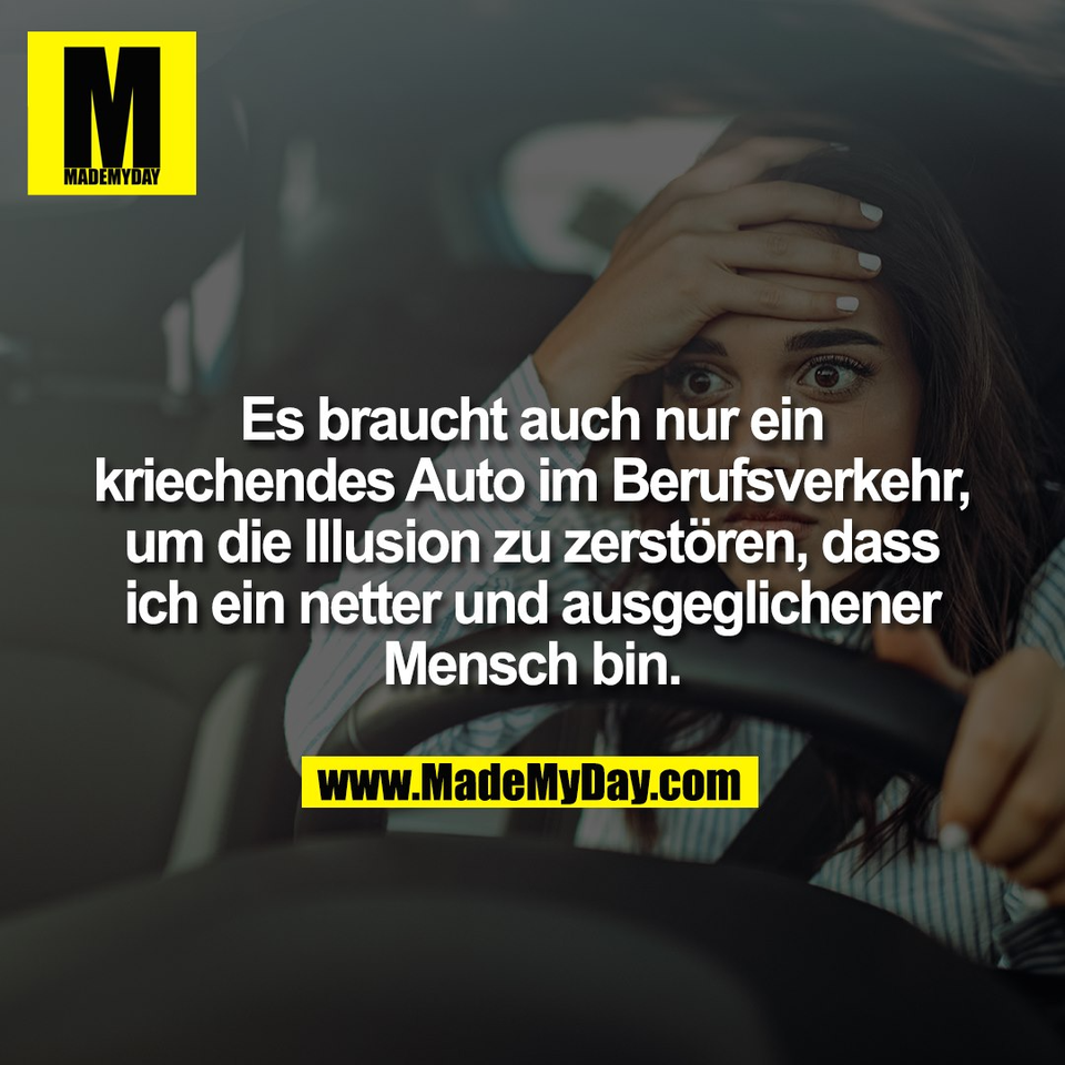 Es braucht auch nur ein<br />
kriechendes Auto im Berufsverkehr,<br />
um die Illusion zu zerstören, dass<br />
ich ein netter und ausgeglichener<br />
Mensch bin.