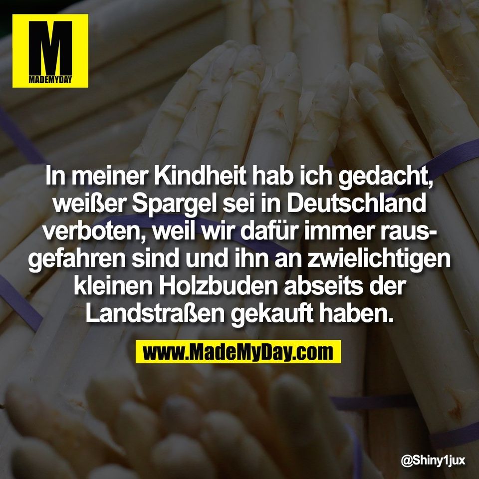In meiner Kindheit hab ich gedacht,<br />
weißer Spargel sei in Deutschland<br />
verboten, weil wir dafür immer raus-<br />
gefahren sind und ihn an zwielichtigen<br />
kleinen Holzbuden abseits der<br />
Landstraßen gekauft haben.