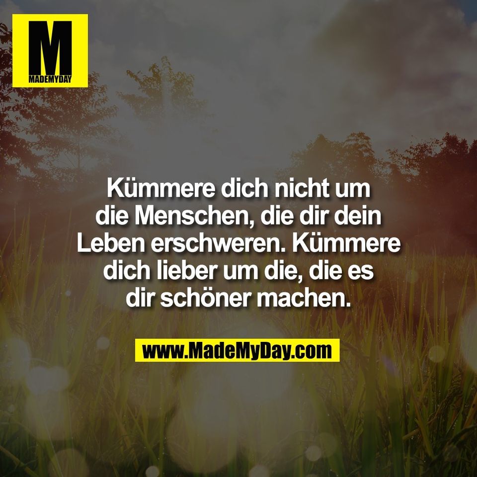 Kümmere dich nicht um<br />
die Menschen, die dir dein<br />
Leben erschweren. Kümmere<br />
dich lieber um die, die es<br />
dir schöner machen.