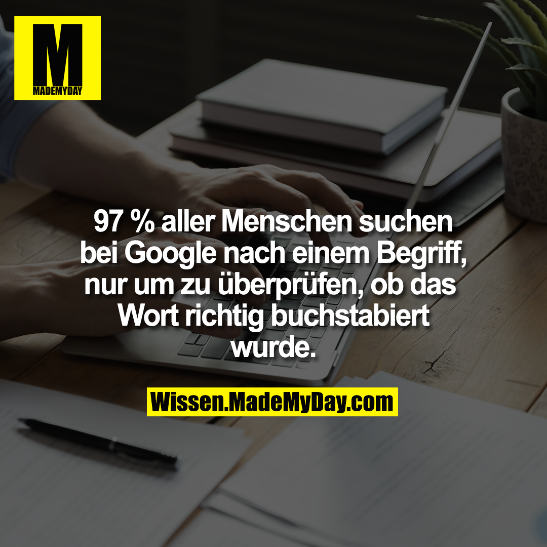 97 % aller Menschen suchen bei Google nach einem Begriff, nur um zu überprüfen, ob das Wort richtig buchstabiert wurde.