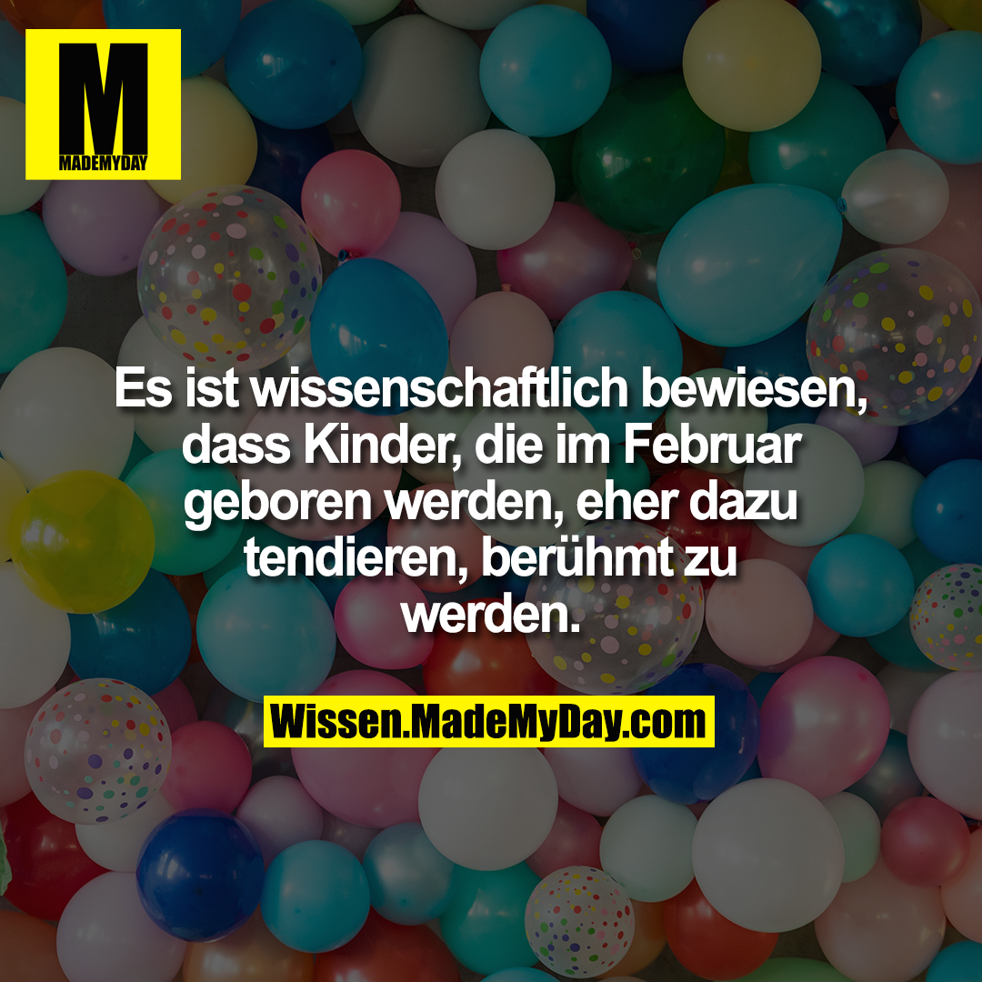 Es ist wissenschaftlich bewiesen, dass Kinder, die im Februar geboren werden, eher dazu tendieren, berühmt zu werden.