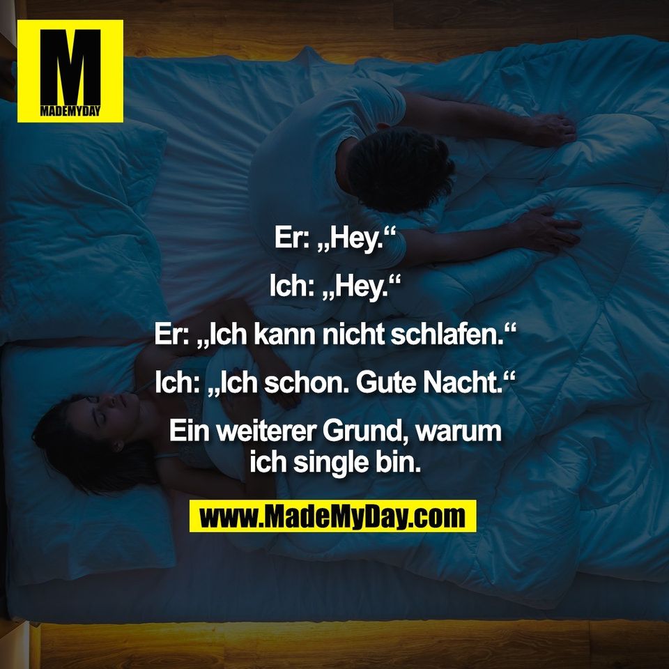 Er: „Hey.“<br />
<br />
Ich: „Hey.“<br />
<br />
Er: „Ich kann nicht schlafen.“<br />
<br />
Ich: „Ich schon. Gute Nacht.“<br />
<br />
Ein weiterer Grund, warum<br />
ich single bin.