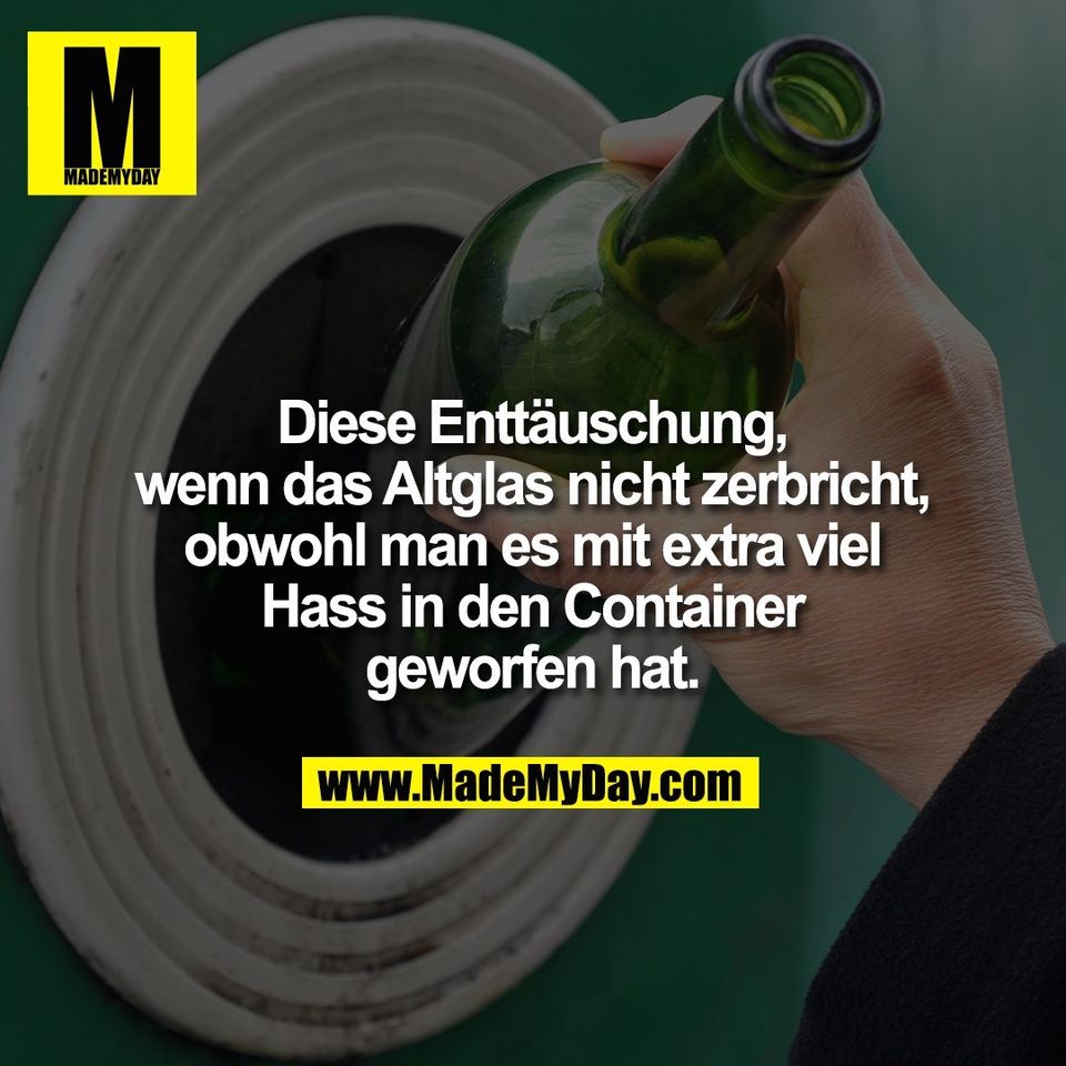 Diese Enttäuschung,<br />
wenn das Altglas nicht zerbricht,<br />
obwohl man es mit extra viel<br />
Hass in den Container<br />
geworfen hat.