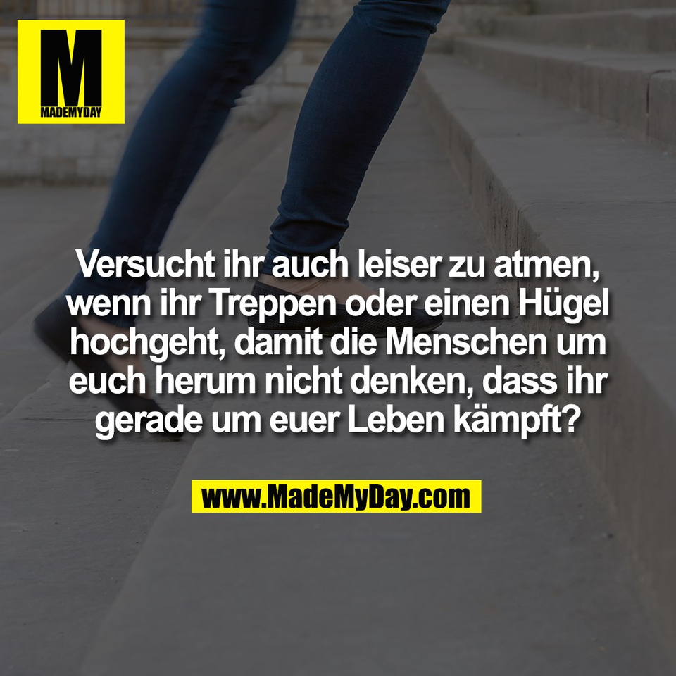 Versucht ihr auch leiser zu atmen,<br />
wenn ihr Treppen oder einen Hügel<br />
hochgeht, damit die Menschen um<br />
euch herum nicht denken, dass ihr<br />
gerade um euer Leben kämpft?
