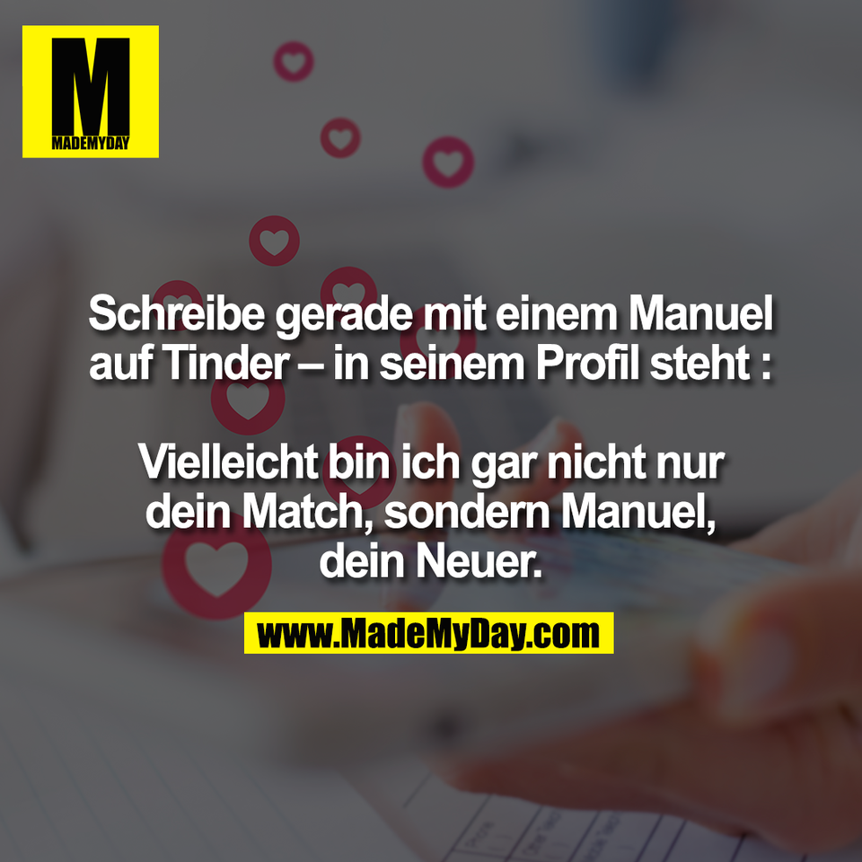 Schreibe gerade mit einem Manuel<br />
auf Tinder – in seinem Profil steht :<br />
<br />
Vielleicht bin ich gar nicht nur<br />
dein Match, sondern Manuel,<br />
dein Neuer.