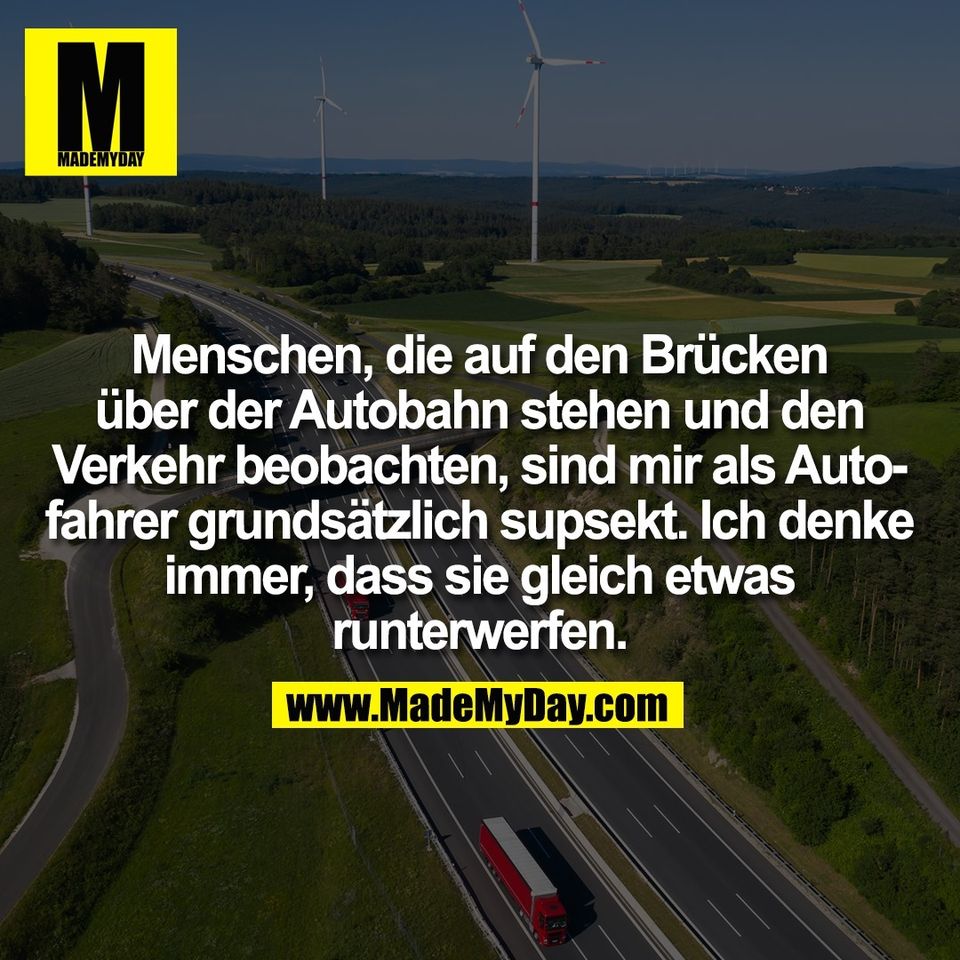 Menschen, die auf den Brücken<br />
über der Autobahn stehen und den<br />
Verkehr beobachten, sind mir als Auto-<br />
fahrer grundsätzlich supsekt. Ich denke<br />
immer, dass sie gleich etwas<br />
runterwerfen.