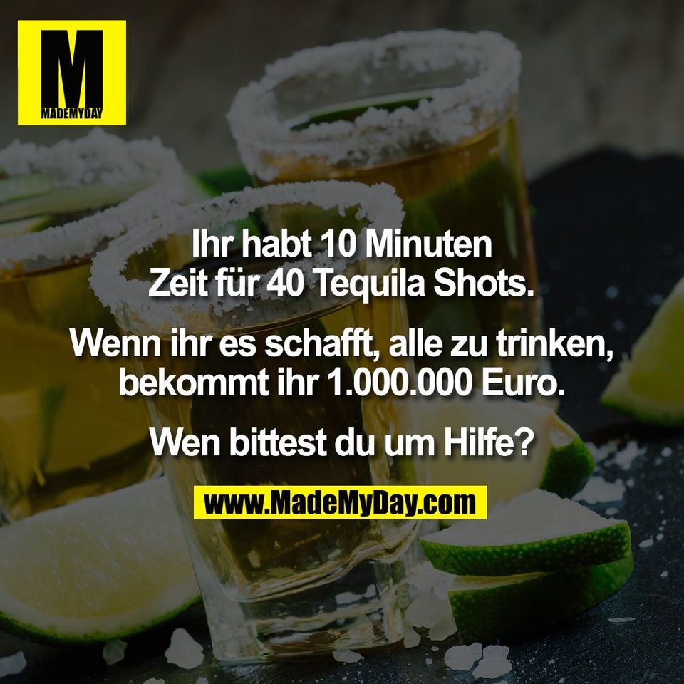 Ihr habt 10 Minuten<br />
Zeit für 40 Tequila Shots.<br />
<br />
Wenn ihr es schafft, alle zu trinken,<br />
bekommt ihr 1.000.000 Euro.<br />
<br />
Wen bittest du um Hilfe?