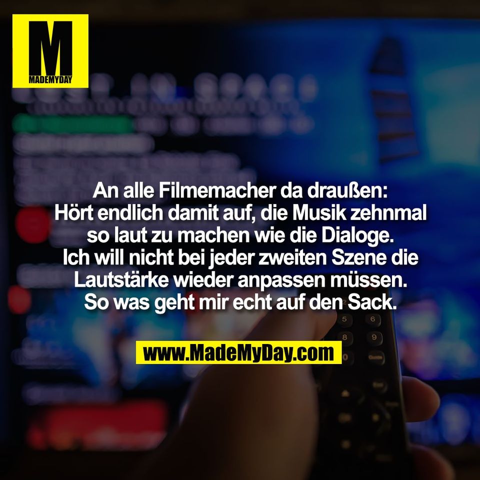 An alle Filmemacher da draußen:<br />
Hört endlich damit auf, die Musik zehnmal<br />
so laut zu machen wie die Dialoge.<br />
Ich will nicht bei jeder zweiten Szene die<br />
Lautstärke wieder anpassen müssen.<br />
So was geht mir echt auf den Sack.