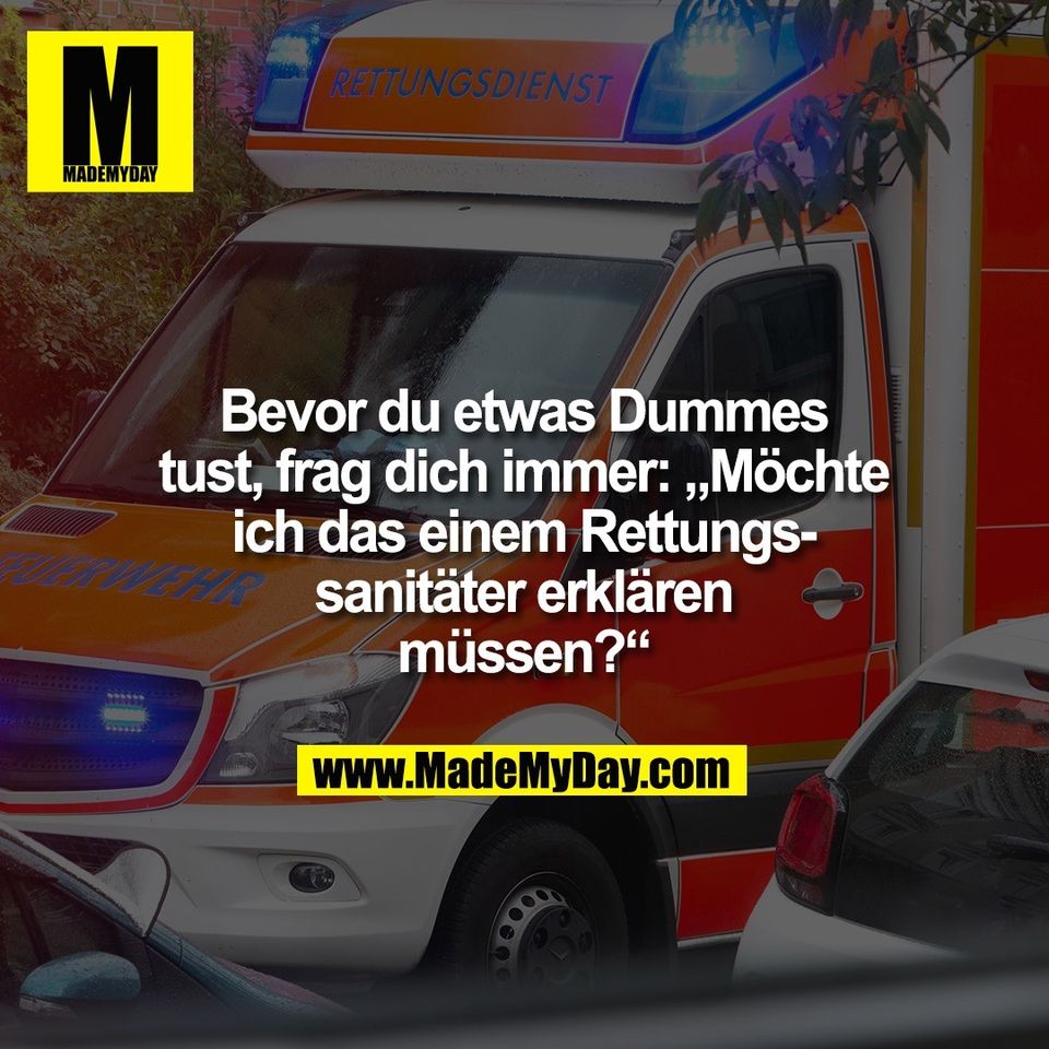 Bevor du etwas Dummes<br />
tust, frag dich immer: „Möchte<br />
ich das einem Rettungs-<br />
sanitäter erklären<br />
müssen?“