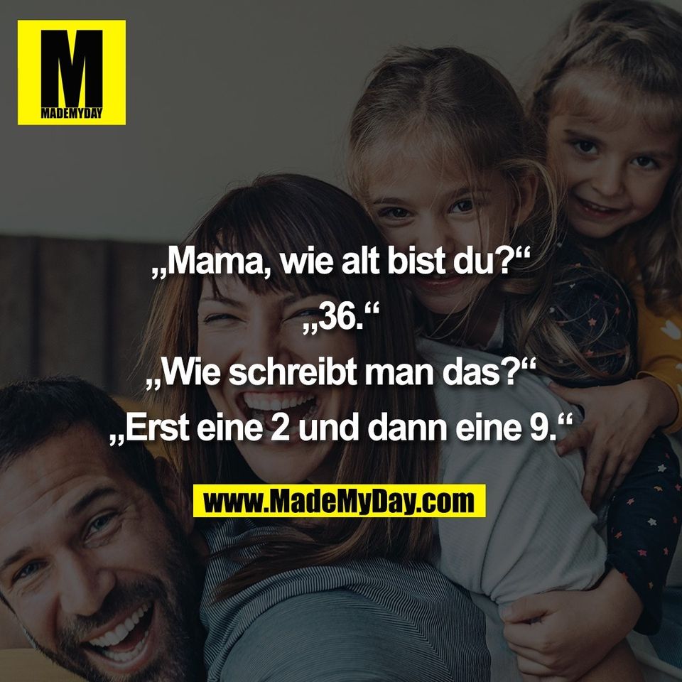 „Mama, wie alt bist du?“<br />
<br />
„36.“<br />
<br />
„Wie schreibt man das?“<br />
<br />
„Erst eine 2 und dann eine 9.“